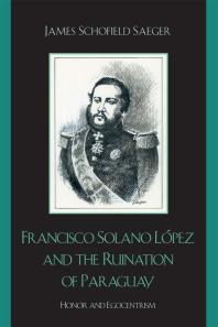 Francisco Solano López and the Ruination of Paraguay : Honor and Egocentrism
