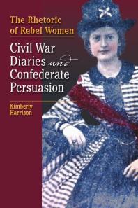 The Rhetoric of Rebel Women : Civil War Diaries and Confederate Persuasion