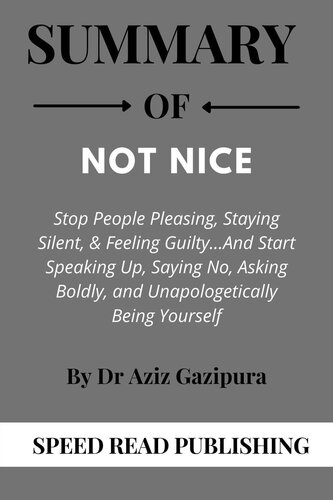 Summary of Not Nice by Dr Aziz Gazipura Stop People Pleasing, Staying Silent,& Feeling Guilty and Start Speaking Up, Saying No, Asking Boldly, and Unapologetically Being Yourself