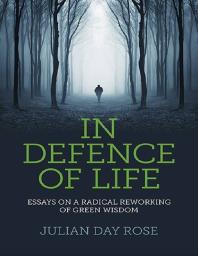 In Defence of Life : Essays on a Radical Reworking of Green Wisdom