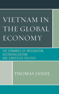 Vietnam in the Global Economy : The Dynamics of Integration, Decentralization, and Contested Politics