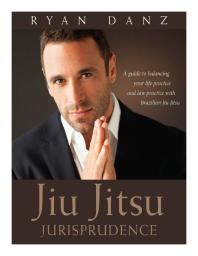 Jiu Jitsu Jurisprudence : A Guide to Balancing Your Law Practice and Your Life Practice Through the Art of Brazilian Jiu Jitsu