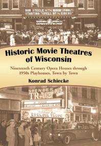 Historic Movie Theatres of Wisconsin : Nineteenth Century Opera Houses Through 1950s Playhouses, Town by Town