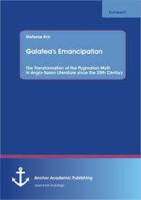 Galatea's Emancipation: The Transformation of the Pygmalion Myth in Anglo-Saxon Literature  since the 20th Century : The Transformation of the Pygmalion Myth in Anglo-Saxon Literature  since the 20th Century