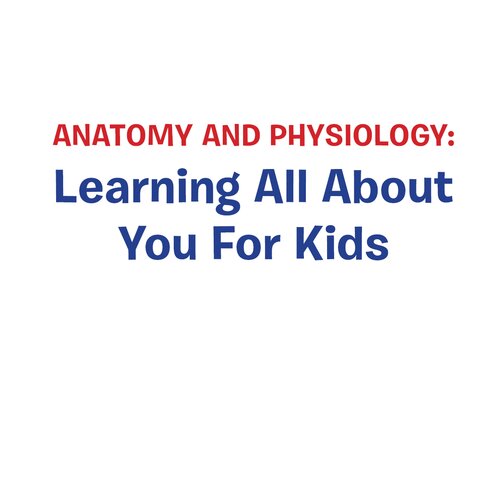 Anatomy and Physiology--Learning All About You For Kids: Human Body Encyclopedia