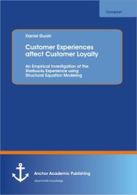 Customer Experiences affect Customer Loyalty: An Empirical Investigation of the Starbucks Experience using Structural Equation Modeling : An Empirical Investigation of the Starbucks Experience using Structural Equation Modeling