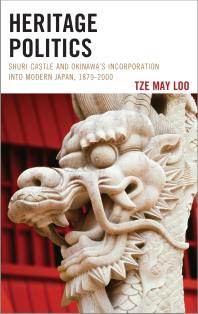 Heritage Politics : Shuri Castle and Okinawa’s Incorporation into Modern Japan, 1879–2000