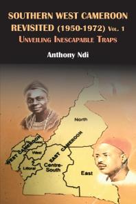 Southern West Cameroon Revisited (1950-1972) Volume One : Unveiling Inescapable Traps