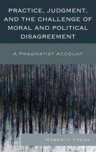 Practice, Judgment, and the Challenge of Moral and Political Disagreement : A Pragmatist Account