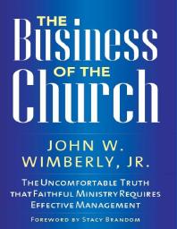 The Business of the Church : The Uncomfortable Truth That Faithful Ministry Requires Effective Management