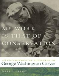 My Work Is That of Conservation : An Environmental Biography of George Washington Carver
