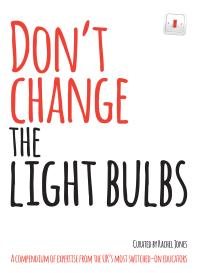 Don't Change The Light Bulbs : A Compendium of Expertise From the UK's Most Switched-On Educators