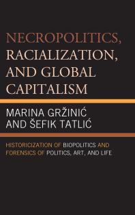 Necropolitics, Racialization, and Global Capitalism : Historicization of Biopolitics and Forensics of Politics, Art, and Life