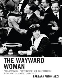 The Wayward Woman : Progressivism, Prostitution, and Performance in the United States, 1888–1917