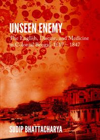 Unseen Enemy : The English, Disease, and Medicine in Colonial Bengal, 1617 – 1847