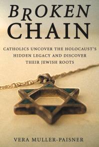 Broken Chain : Catholics Uncover the Holocaust's Hidden Legacy and Discover Jewish Roots