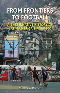 From Frontiers to Football : An Alternative History of Latin America Since 1800