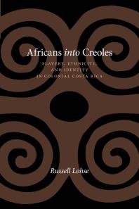 Africans into Creoles : Slavery, Ethnicity, and Identity in Colonial Costa Rica