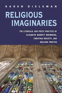 Religious Imaginaries : The Liturgical and Poetic Practices of Elizabeth Barrett Browning, Christina Rossetti, and Adelaide Procter