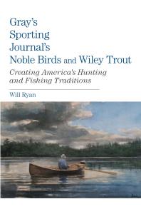 Gray's Sporting Journal's Noble Birds and Wily Trout : Creating America's Hunting and Fishing Traditions