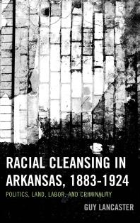 Racial Cleansing in Arkansas, 1883–1924 : Politics, Land, Labor, and Criminality