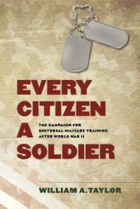 Every Citizen a Soldier : The Campaign for Universal Military Training after World War II