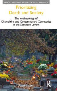 Prioritizing Death and Society : The Archaeology of Chalcolithic and Contemporary Cemeteries in the Southern Levant