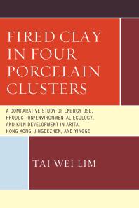 Fired Clay in Four Porcelain Clusters : A Comparative Study of Energy Use, Production/Environmental Ecology, and Kiln Development in Arita, Hong Kong, Jingdezhen, and Yingge
