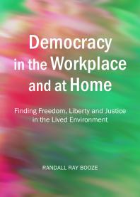 Democracy in the Workplace and at Home : Finding Freedom, Liberty and Justice in the Lived Environment