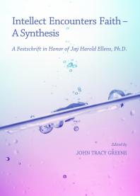 Intellect Encounters Faith - A Synthesis : A Festschrift in Honor of Jay Harold Ellens, Ph.D.