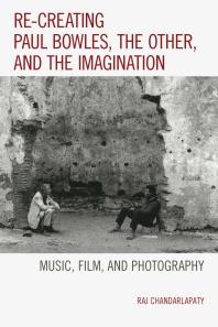 Re-Creating Paul Bowles, the Other, and the Imagination : Music, Film, and Photography