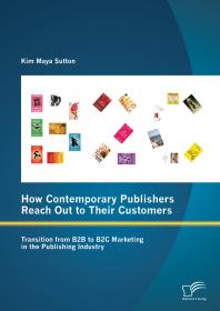 How Contemporary Publishers Reach Out to Their Customers: Transition from B2B to B2C Marketing in the Publishing Industry : Transition from B2B to B2C Marketing in the Publishing Industry
