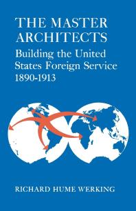 The Master Architects : Building the United States Foreign Service 1890-1913