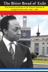 The Bitter Bread of Exile. the Financial Problems of Sir Edward Mutesa II During His Final Exile, 1966 - 1969 : The Financial Problems of Sir Edward Mutesa II during his final exile, 1966 - 1969