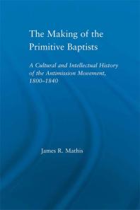 The Making of the Primitive Baptists : A Cultural and Intellectual History of the Anti-Mission Movement, 1800-1840