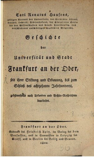 Geschichte der Universität und Stadt Frankfurt an der Oder, seit ihrer tiftung und Erbauung, bis zum Schluss des Achtzehnten Jahrhunderts
