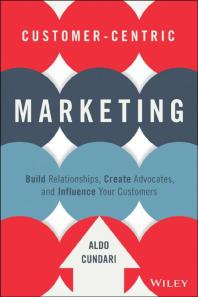 Customer-Centric Marketing : Build Relationships, Create Advocates, and Influence Your Customers