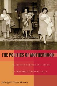 The Politics of Motherhood : Maternity and Women's Rights in Twentieth-Century Chile
