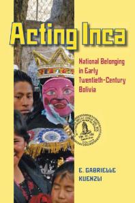 Acting Inca : National Belonging in Early Twentieth-Century Bolivia