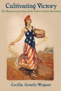 Cultivating Victory : The Women's Land Army and the Victory Garden Movement