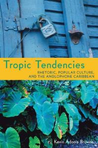 Tropic Tendencies : Rhetoric, Popular Culture, and the Anglophone Caribbean