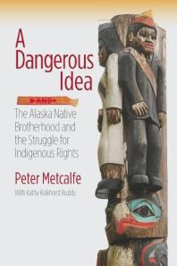 A Dangerous Idea : The Alaska Native Brotherhood and the Struggle for Indigenous Rights