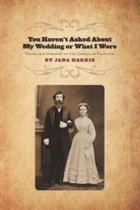 You Haven't Asked about My Wedding or What I Wore : Poems of Courtship on the American Frontier