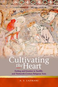 Cultivating the Heart : Feeling and Emotion in Twelfth- and Thirteenth-Century Religious Texts