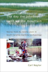 The Day the Johnboat Went up the Mountain : Stories from My Twenty Years in South Carolina Maritime Archaeology