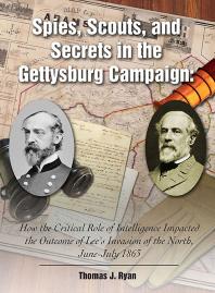 Spies, Scouts, and Secrets in the Gettysburg Campaign : How the Critical Role of Intelligence Impacted the Outcome of Lee's Invasion of the North, June-July 1863