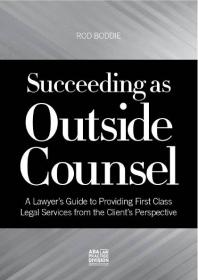 Succeeding As Outside Counsel : A Lawyer's Guide to Providing First Class Legal Services from the Client's Perspective
