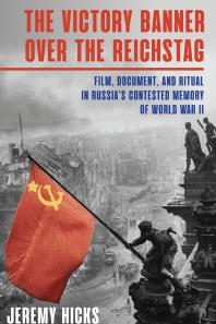 Victory Banner over the Reichstag : Film, Document and Ritual in Russia's Contested Memory of World War II
