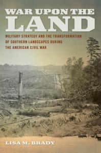 War Upon the Land : Military Strategy and the Transformation of Southern Landscapes During the American Civil War
