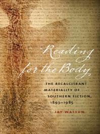 Reading for the Body : The Recalcitrant Materiality of Southern Fiction, 1893-1985